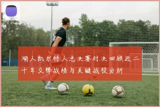 湖人凯尔特人总决赛对决回顾近二十年交锋战绩与关键战役分析