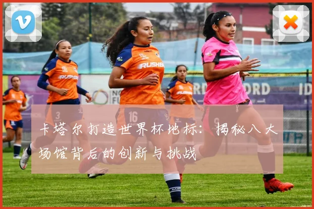 卡塔尔打造世界杯地标:揭秘八大场馆背后的创新与挑战