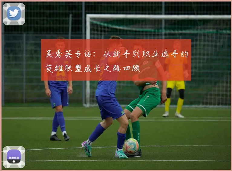 吴秀英专访：从新手到职业选手的英雄联盟成长之路回顾