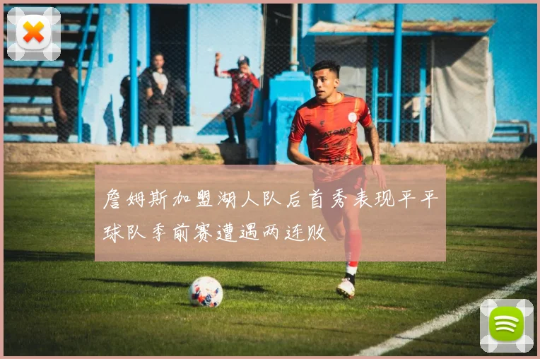 詹姆斯加盟湖人队后首秀表现平平球队季前赛遭遇两连败