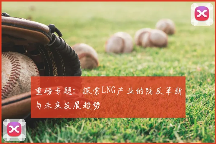 重磅专题:探索LNG产业的防反革新与未来发展趋势