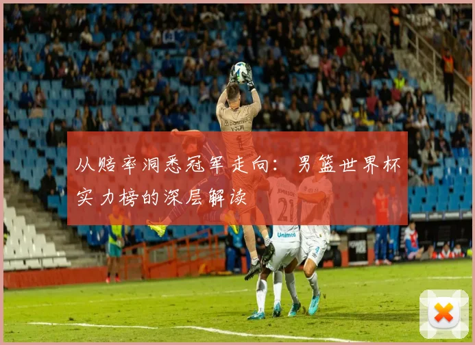 从赔率洞悉冠军走向：男篮世界杯实力榜的深层解读