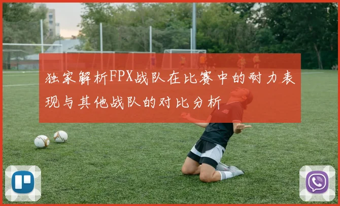 独家解析FPX战队在比赛中的耐力表现与其他战队的对比分析