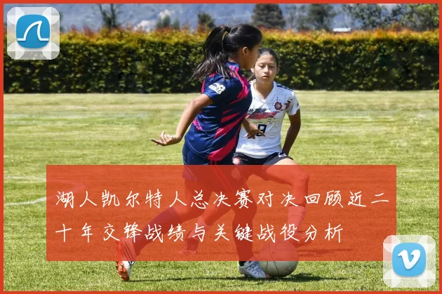湖人凯尔特人总决赛对决回顾近二十年交锋战绩与关键战役分析