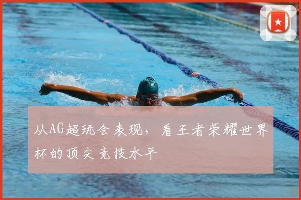 从AG超玩会表现，看王者荣耀世界杯的顶尖竞技水平