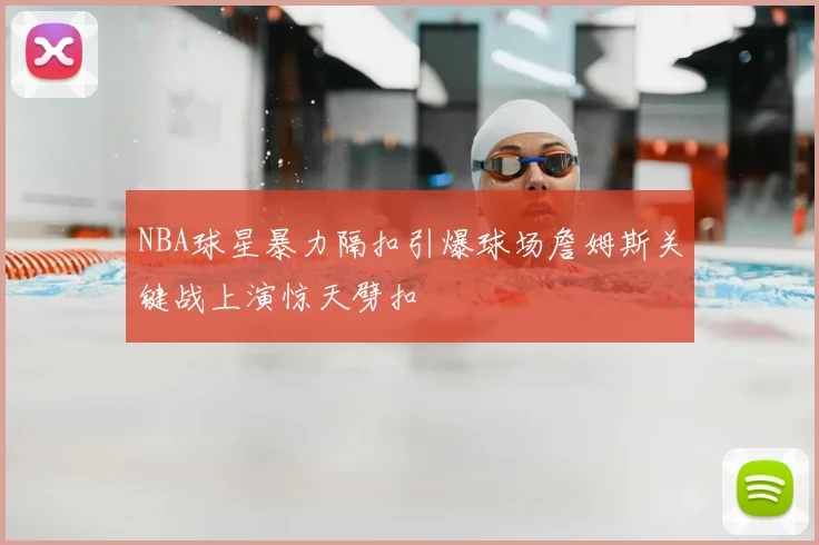 NBA球星暴力隔扣引爆球场詹姆斯关键战上演惊天劈扣