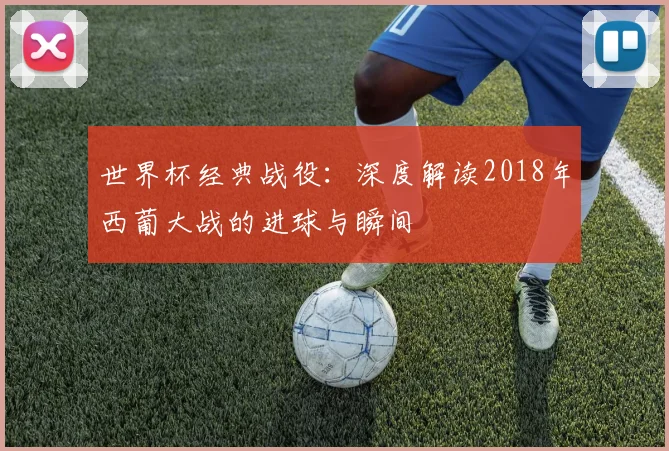 世界杯经典战役：深度解读2018年西葡大战的进球与瞬间