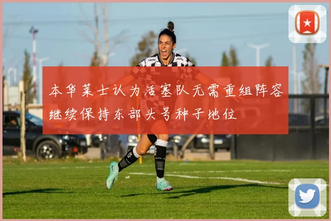本华莱士认为活塞队无需重组阵容继续保持东部头号种子地位