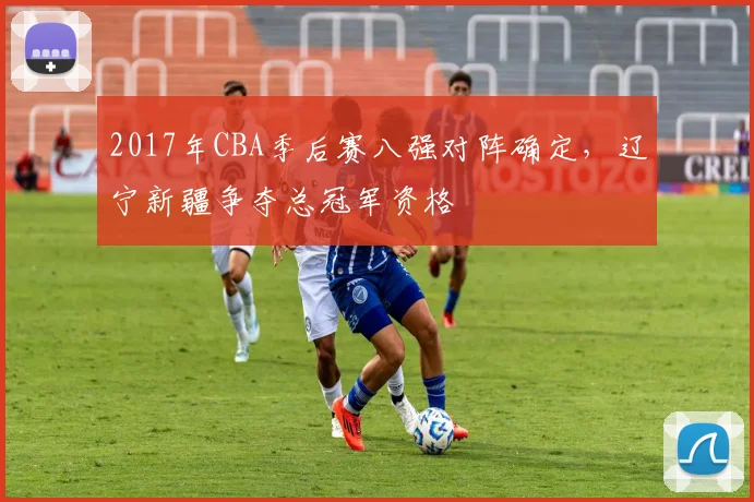 2017年CBA季后赛八强对阵确定,辽宁新疆争夺总冠军资格