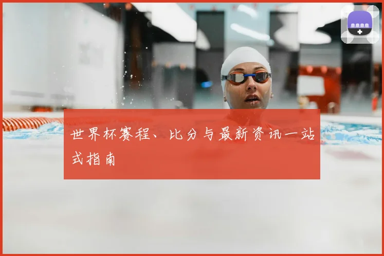 世界杯赛程、比分与最新资讯一站式指南