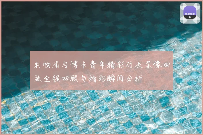 利物浦与博卡青年精彩对决录像回放全程回顾与精彩瞬间分析