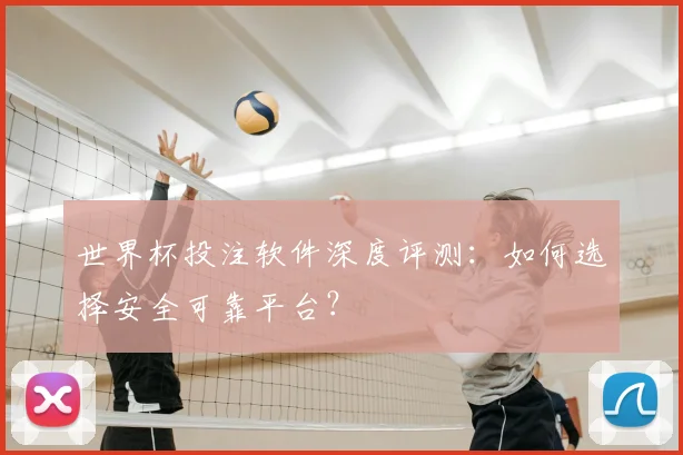 世界杯投注软件深度评测:如何选择安全可靠平台?