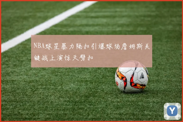 NBA球星暴力隔扣引爆球场詹姆斯关键战上演惊天劈扣