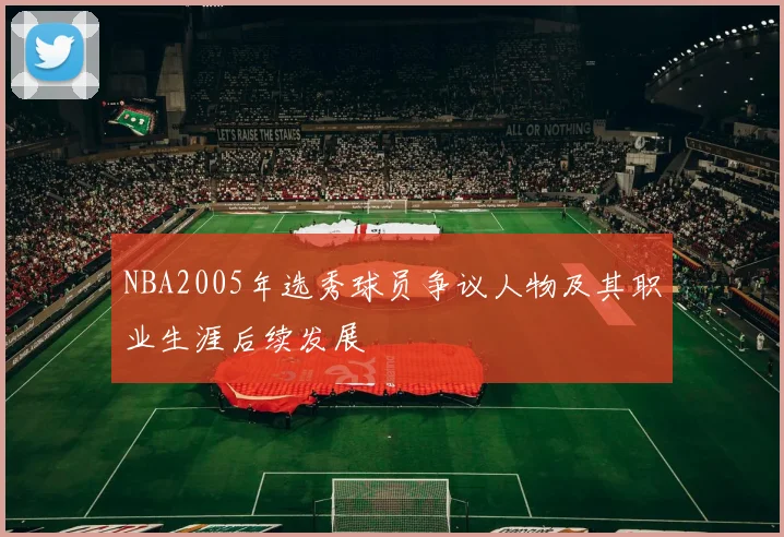 NBA2005年选秀球员争议人物及其职业生涯后续发展