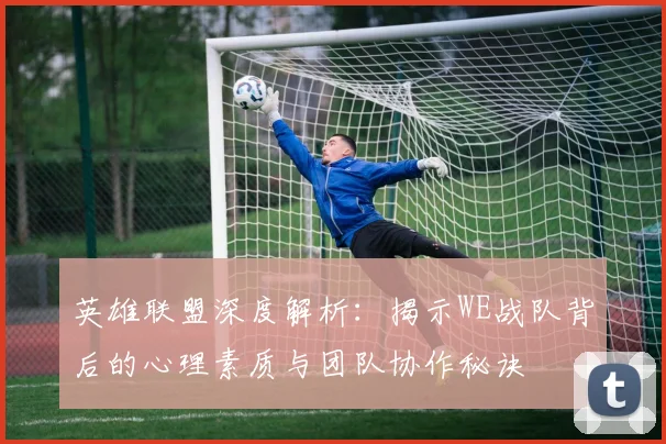 英雄联盟深度解析：揭示WE战队背后的心理素质与团队协作秘诀
