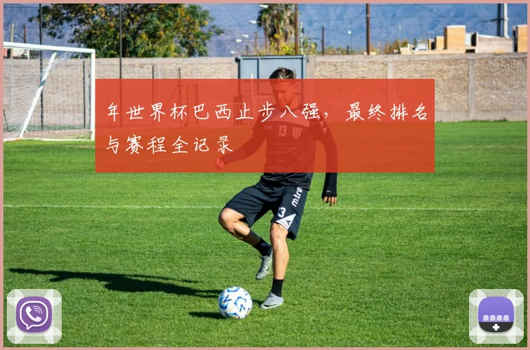 年世界杯巴西止步八强,最终排名与赛程全记录