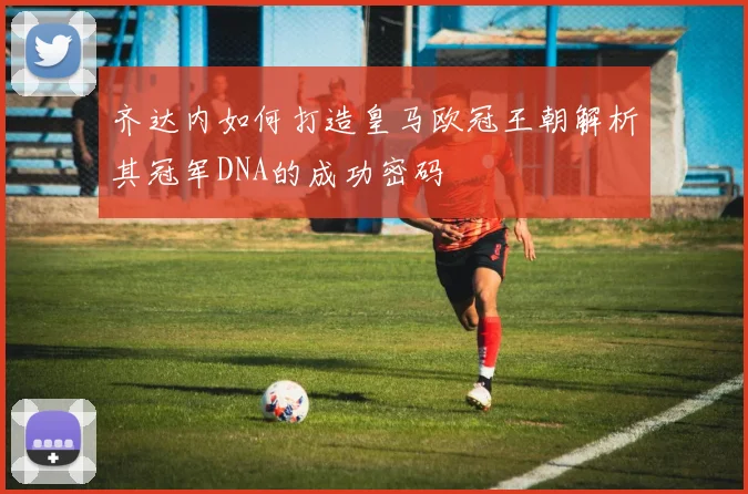 齐达内如何打造皇马欧冠王朝解析其冠军DNA的成功密码