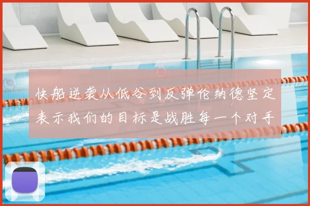 快船逆袭从低谷到反弹伦纳德坚定表示我们的目标是战胜每一个对手