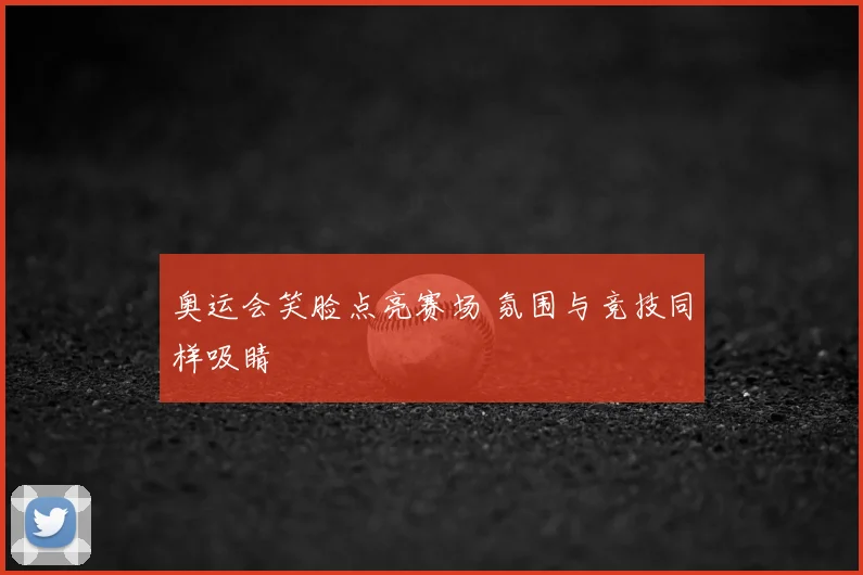 奥运会笑脸点亮赛场 氛围与竞技同样吸睛