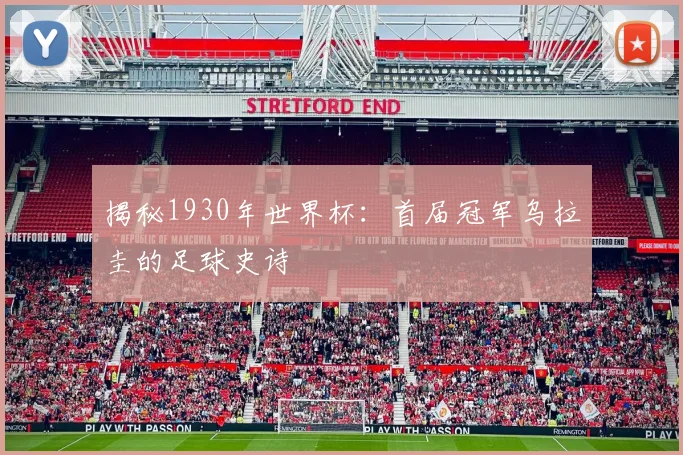揭秘1930年世界杯:首届冠军乌拉圭的足球史诗