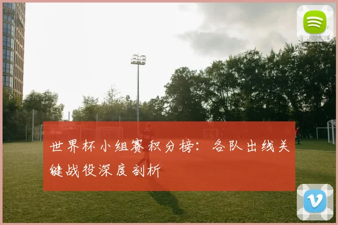 世界杯小组赛积分榜:各队出线关键战役深度剖析