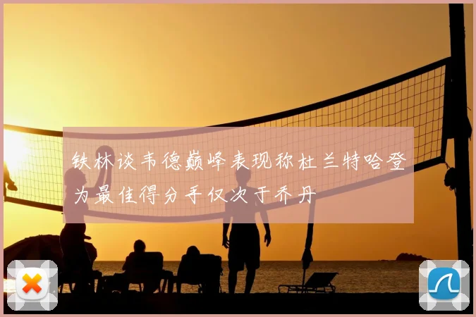 铁林谈韦德巅峰表现称杜兰特哈登为最佳得分手仅次于乔丹