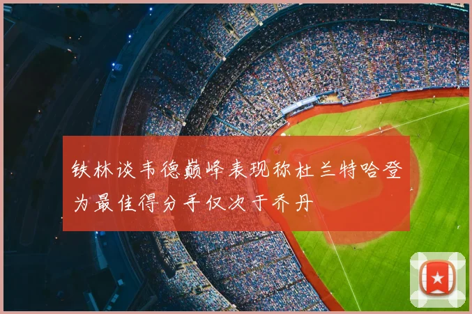铁林谈韦德巅峰表现称杜兰特哈登为最佳得分手仅次于乔丹