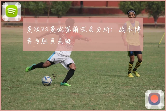 曼联vs曼城赛前深度分析:战术博弈与胜负关键