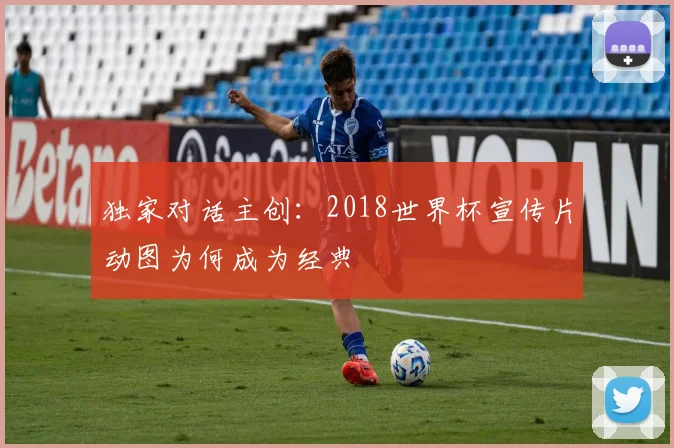 独家对话主创:2018世界杯宣传片动图为何成为经典