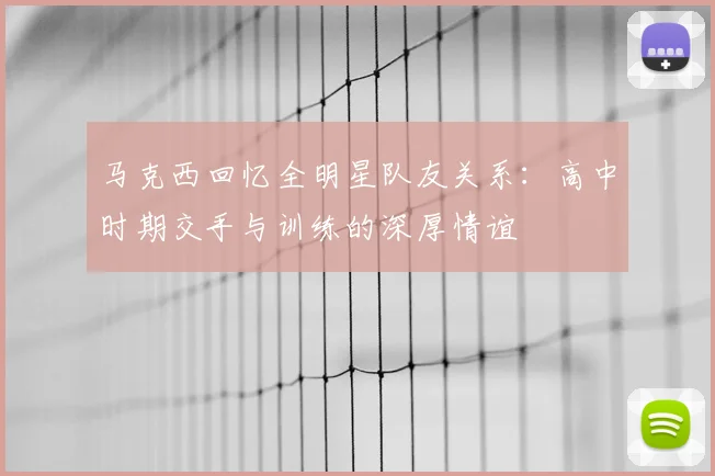 马克西回忆全明星队友关系:高中时期交手与训练的深厚情谊