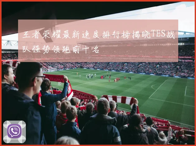 王者荣耀最新速度排行榜揭晓TES战队强势领跑前十名