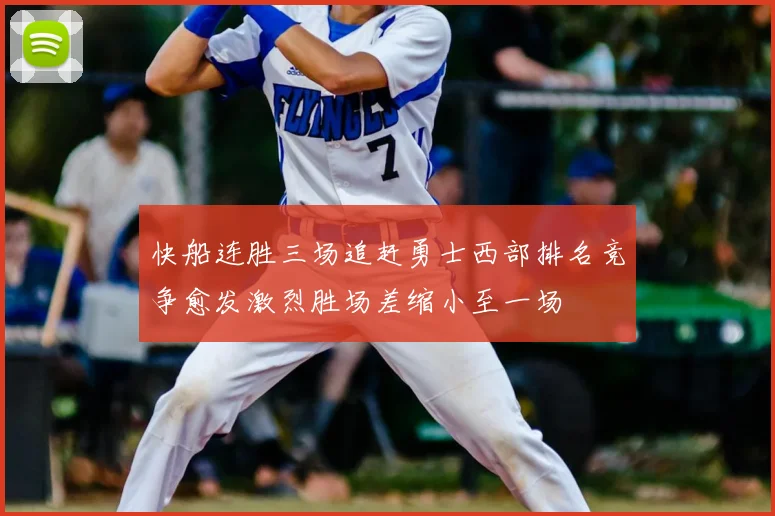 快船连胜三场追赶勇士西部排名竞争愈发激烈胜场差缩小至一场