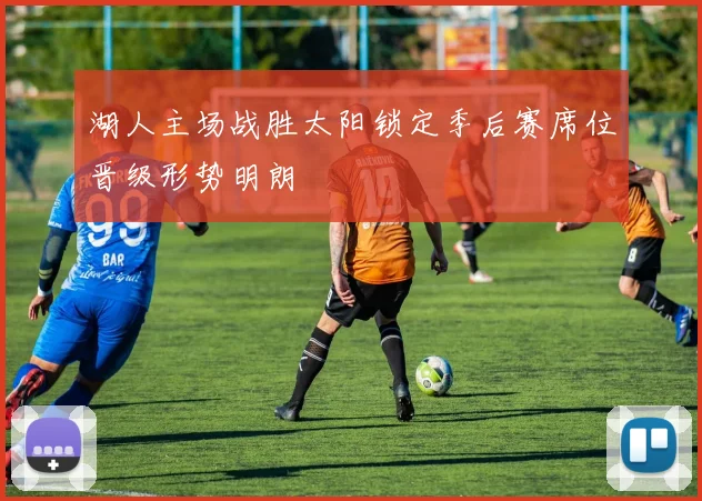 湖人主场战胜太阳锁定季后赛席位晋级形势明朗