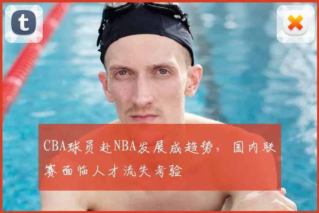 CBA球员赴NBA发展成趋势,国内联赛面临人才流失考验