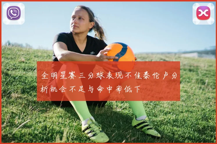 全明星赛三分球表现不佳泰伦卢分析机会不足与命中率低下