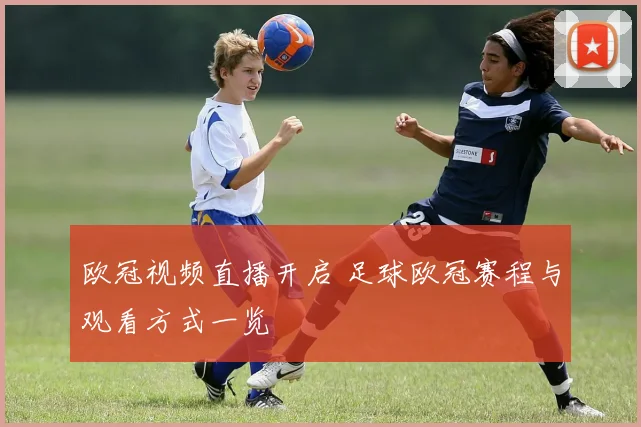 欧冠视频直播开启 足球欧冠赛程与观看方式一览