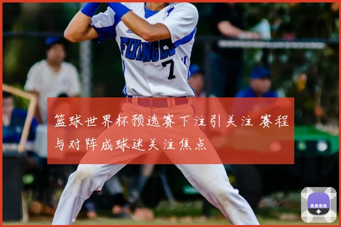篮球世界杯预选赛下注引关注 赛程与对阵成球迷关注焦点