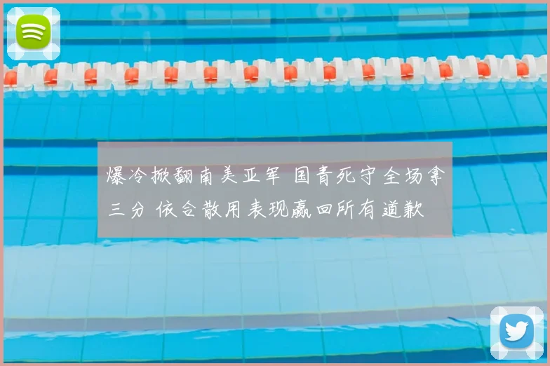 爆冷掀翻南美亚军 国青死守全场拿三分 依合散用表现赢回所有道歉
