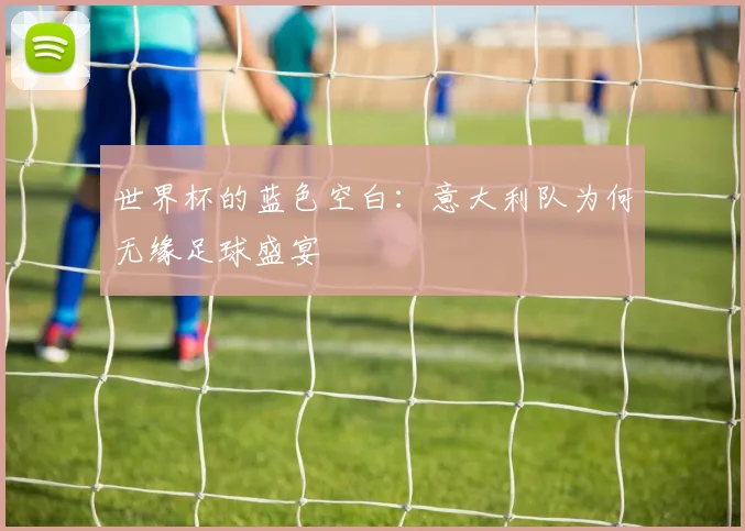 世界杯的蓝色空白：意大利队为何无缘足球盛宴