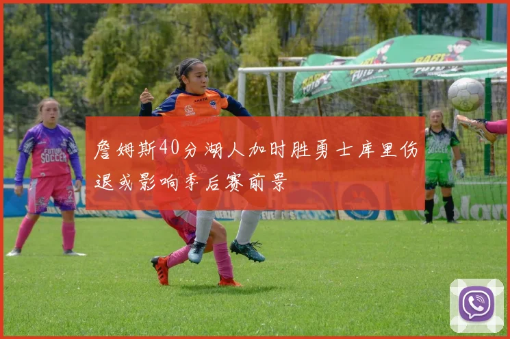詹姆斯40分湖人加时胜勇士库里伤退或影响季后赛前景