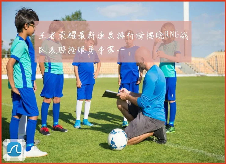 王者荣耀最新速度排行榜揭晓RNG战队表现抢眼勇夺第一