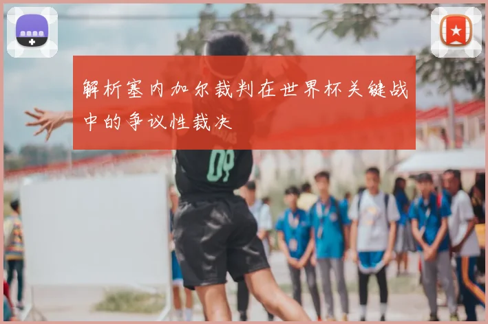 解析塞内加尔裁判在世界杯关键战中的争议性裁决