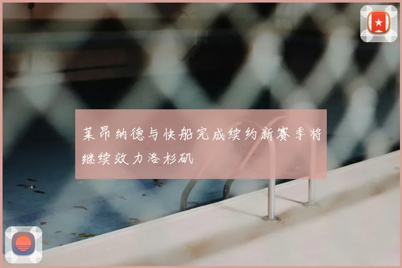 莱昂纳德与快船完成续约新赛季将继续效力洛杉矶