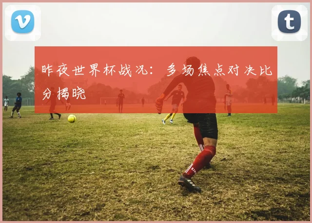 昨夜世界杯战况:多场焦点对决比分揭晓
