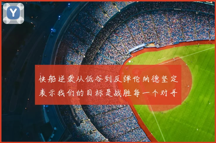 快船逆袭从低谷到反弹伦纳德坚定表示我们的目标是战胜每一个对手
