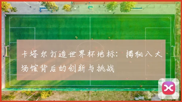 卡塔尔打造世界杯地标：揭秘八大场馆背后的创新与挑战