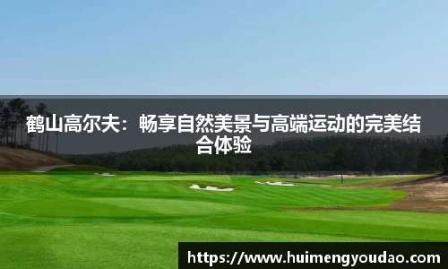 鹤山高尔夫：畅享自然美景与高端运动的完美结合体验