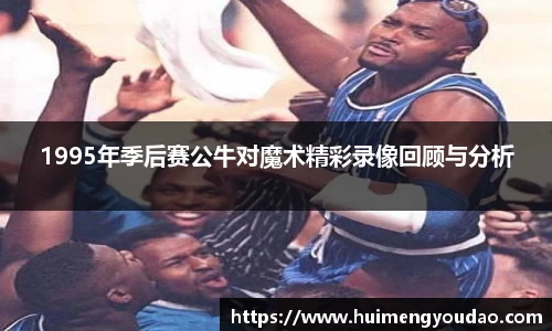 1995年季后赛公牛对魔术精彩录像回顾与分析