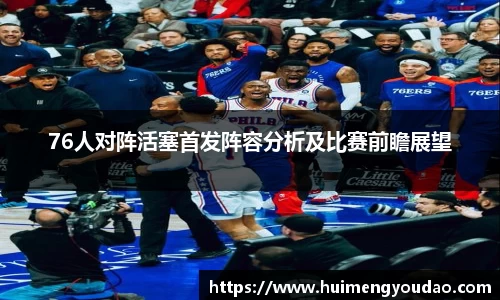 76人对阵活塞首发阵容分析及比赛前瞻展望
