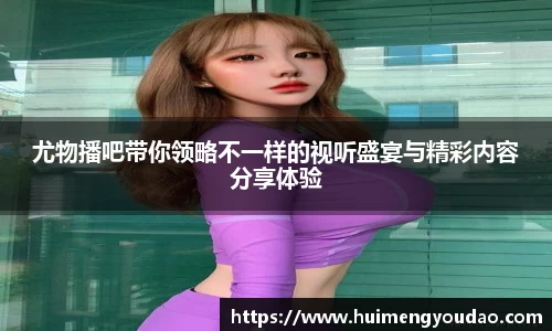 尤物播吧带你领略不一样的视听盛宴与精彩内容分享体验